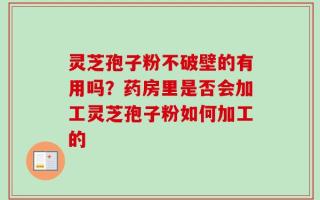 灵芝孢子粉不破壁的有用吗？药房里是否会加工灵芝孢子粉如何加工的