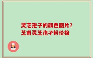 灵芝孢子的颜色图片？芝甫灵芝孢孑粉价格
