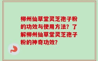 柳州仙草堂灵芝孢子粉的功效与使用方法？了解柳州仙草堂灵芝孢子粉的神奇功效？