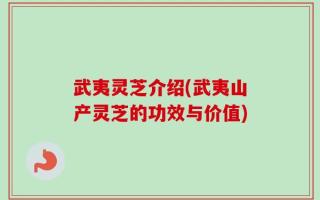 武夷灵芝介绍(武夷山产灵芝的功效与价值)