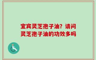 宜宾灵芝孢子油？请问灵芝孢子油的功效多吗