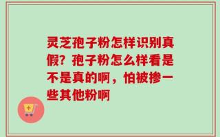 灵芝孢子粉怎样识别真假？孢子粉怎么样看是不是真的啊，怕被掺一些其他粉啊