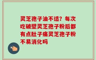 灵芝孢子油不适？每次吃破壁灵芝孢子粉后都有点肚子痛灵芝孢子粉不易消化吗