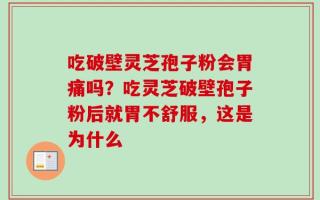吃破壁灵芝孢子粉会胃痛吗？吃灵芝破壁孢子粉后就胃不舒服，这是为什么