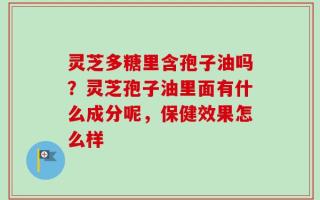 灵芝多糖里含孢子油吗？灵芝孢子油里面有什么成分呢，保健效果怎么样