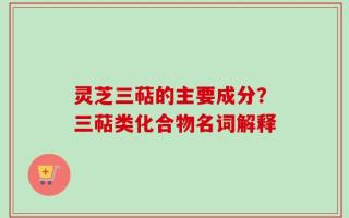 灵芝三萜的主要成分？三萜类化合物名词解释