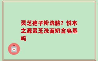 灵芝孢子粉洗脸？悦木之源灵芝洗面奶含皂基吗