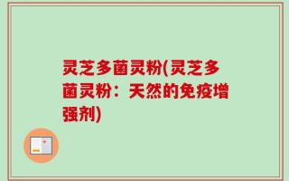 灵芝多菌灵粉(灵芝多菌灵粉：天然的免疫增强剂)
