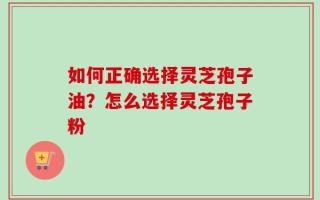 如何正确选择灵芝孢子油？怎么选择灵芝孢子粉
