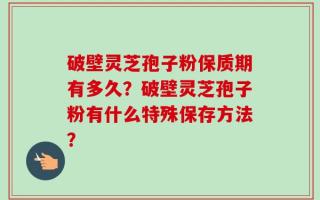 破壁灵芝孢子粉保质期有多久？破壁灵芝孢子粉有什么特殊保存方法？