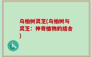乌柏树灵芝(乌柏树与灵芝：神奇植物的结合)