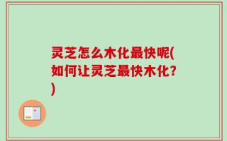 灵芝怎么木化最快呢(如何让灵芝最快木化？)