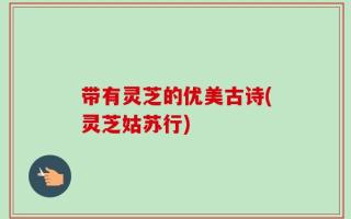 带有灵芝的优美古诗(灵芝姑苏行)