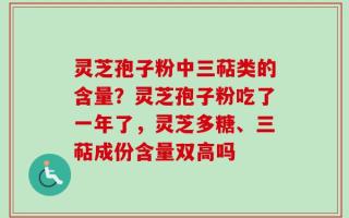 灵芝孢子粉中三萜类的含量？灵芝孢子粉吃了一年了，灵芝多糖、三萜成份含量双高吗