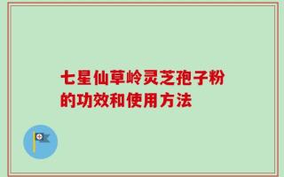 七星仙草岭灵芝孢子粉的功效和使用方法
