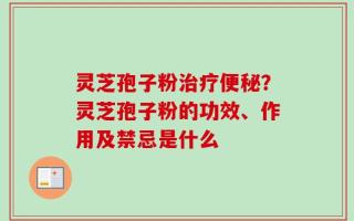 灵芝孢子粉治疗便秘？灵芝孢子粉的功效、作用及禁忌是什么