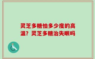灵芝多糖怕多少度的高温？灵芝多糖治失眠吗
