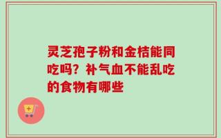 灵芝孢子粉和金桔能同吃吗？补气血不能乱吃的食物有哪些