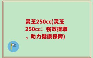 灵芝250cc(灵芝250cc：强效提取，助力健康保障)