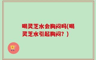 喝灵芝水会胸闷吗(喝灵芝水引起胸闷？)