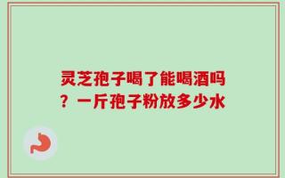 灵芝孢子喝了能喝酒吗？一斤孢子粉放多少水