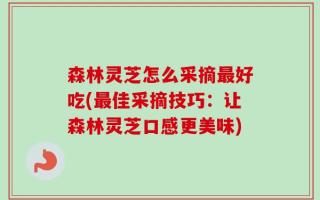森林灵芝怎么采摘最好吃(最佳采摘技巧：让森林灵芝口感更美味)