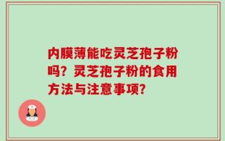 内膜薄能吃灵芝孢子粉吗？灵芝孢子粉的食用方法与注意事项？