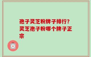 孢子灵芝粉牌子排行？灵芝孢子粉哪个牌子正宗