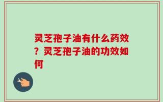 灵芝孢子油有什么药效？灵芝孢子油的功效如何