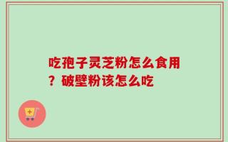 吃孢子灵芝粉怎么食用？破壁粉该怎么吃
