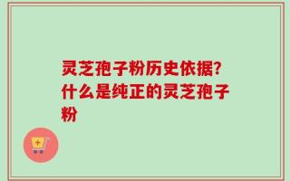 灵芝孢子粉历史依据？什么是纯正的灵芝孢子粉
