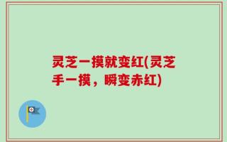 灵芝一摸就变红(灵芝手一摸，瞬变赤红)