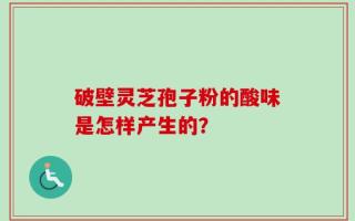 破壁灵芝孢子粉的酸味是怎样产生的？
