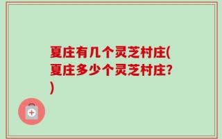 夏庄有几个灵芝村庄(夏庄多少个灵芝村庄？)