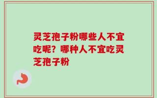 灵芝孢子粉哪些人不宜吃呢？哪种人不宜吃灵芝孢子粉