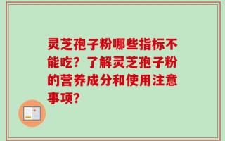 灵芝孢子粉哪些指标不能吃？了解灵芝孢子粉的营养成分和使用注意事项？