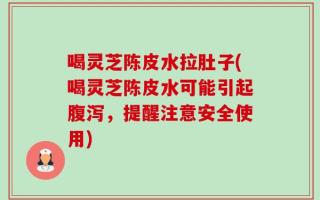 喝灵芝陈皮水拉肚子(喝灵芝陈皮水可能引起腹泻，提醒注意安全使用)