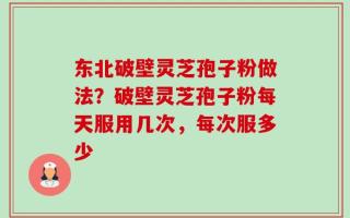 东北破壁灵芝孢子粉做法？破壁灵芝孢子粉每天服用几次，每次服多少