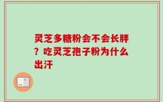 灵芝多糖粉会不会长胖？吃灵芝孢子粉为什么出汗