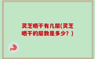 灵芝晒干有几层(灵芝晒干的层数是多少？)