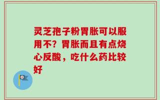 灵芝孢子粉胃胀可以服用不？胃胀而且有点烧心反酸，吃什么药比较好