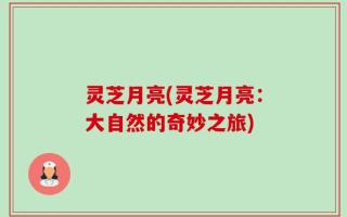 灵芝月亮(灵芝月亮：大自然的奇妙之旅)