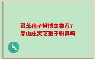 灵芝孢子粉博主推荐？靠山庄灵芝孢子粉真吗