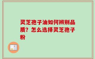 灵芝孢子油如何辨别品质？怎么选择灵芝孢子粉