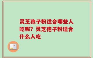 灵芝孢子粉适合哪些人吃呢？灵芝孢子粉适合什么人吃