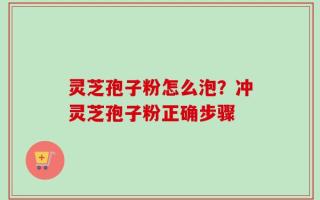 灵芝孢子粉怎么泡？冲灵芝孢子粉正确步骤