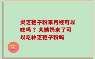 灵芝孢子粉来月经可以吃吗 ？大姨妈来了可以吃林芝孢子粉吗