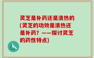 灵芝是补药还是清热的(灵芝的功效是清热还是补药？——探讨灵芝的药性特点)