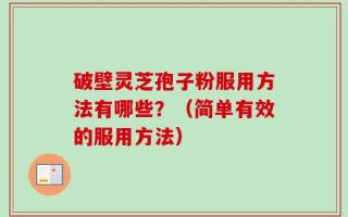 破壁灵芝孢子粉服用方法有哪些？（简单有效的服用方法）