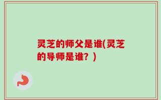 灵芝的师父是谁(灵芝的导师是谁？)